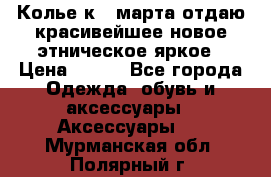 Колье к 8 марта отдаю красивейшее новое этническое яркое › Цена ­ 400 - Все города Одежда, обувь и аксессуары » Аксессуары   . Мурманская обл.,Полярный г.